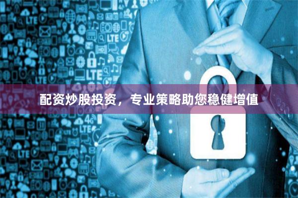 配资炒股投资，专业策略助您稳健增值