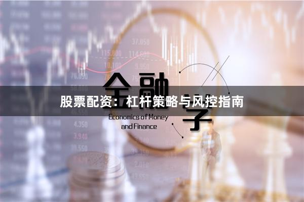 股票配资:杠杆策略与风控指南