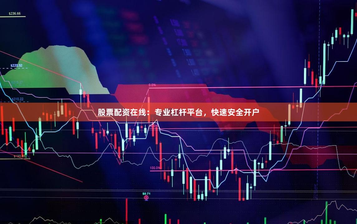 股票配资在线：专业杠杆平台，快速安全开户