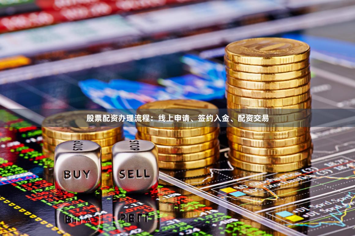 股票配资办理流程：线上申请、签约入金、配资交易