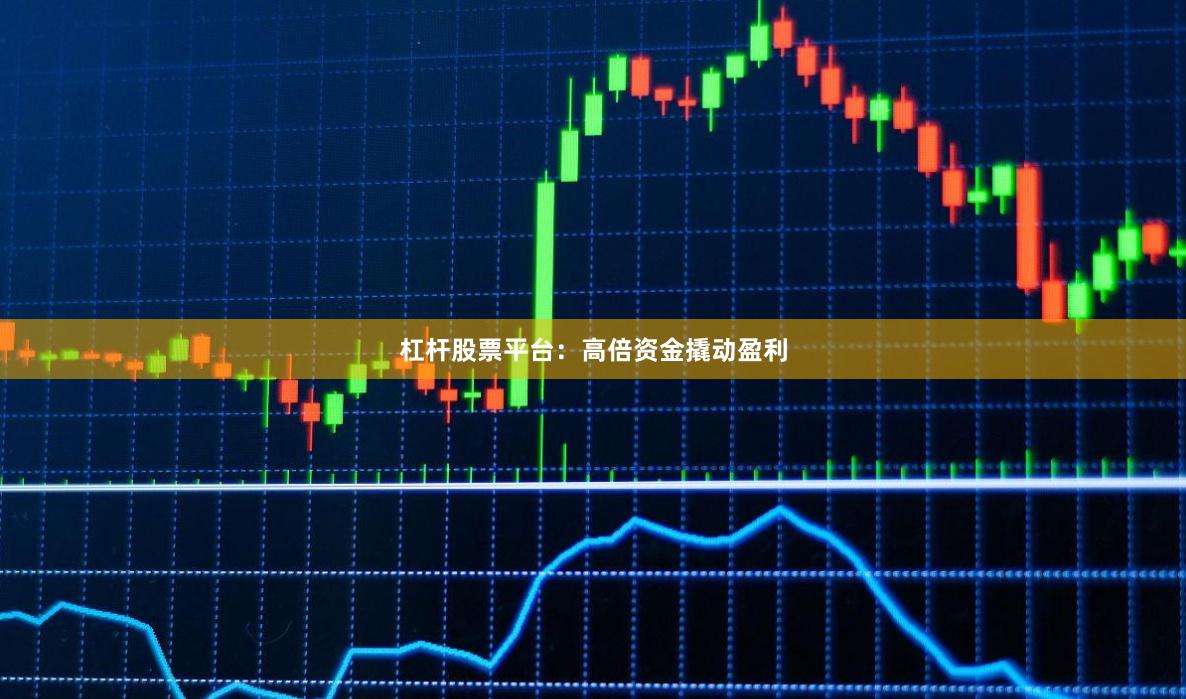 杠杆股票平台：高倍资金撬动盈利