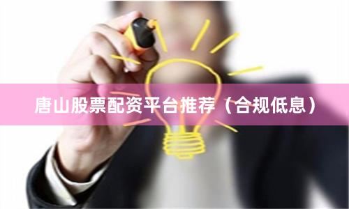 唐山股票配资平台推荐（合规低息）
