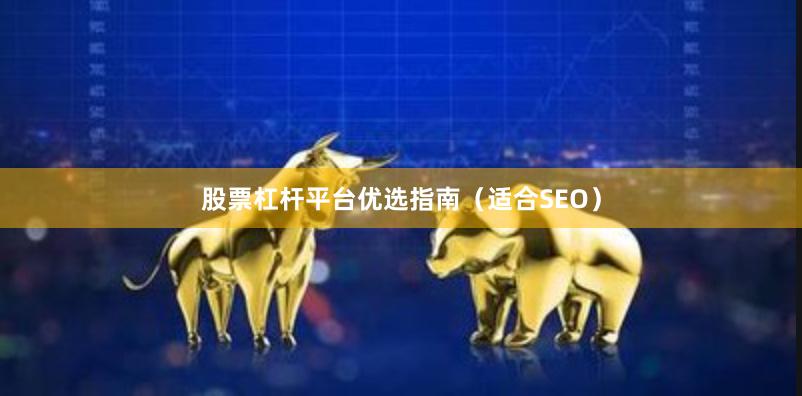 股票杠杆平台优选指南（适合SEO）