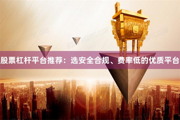 股票杠杆平台推荐：选安全合规、费率低的优质平台