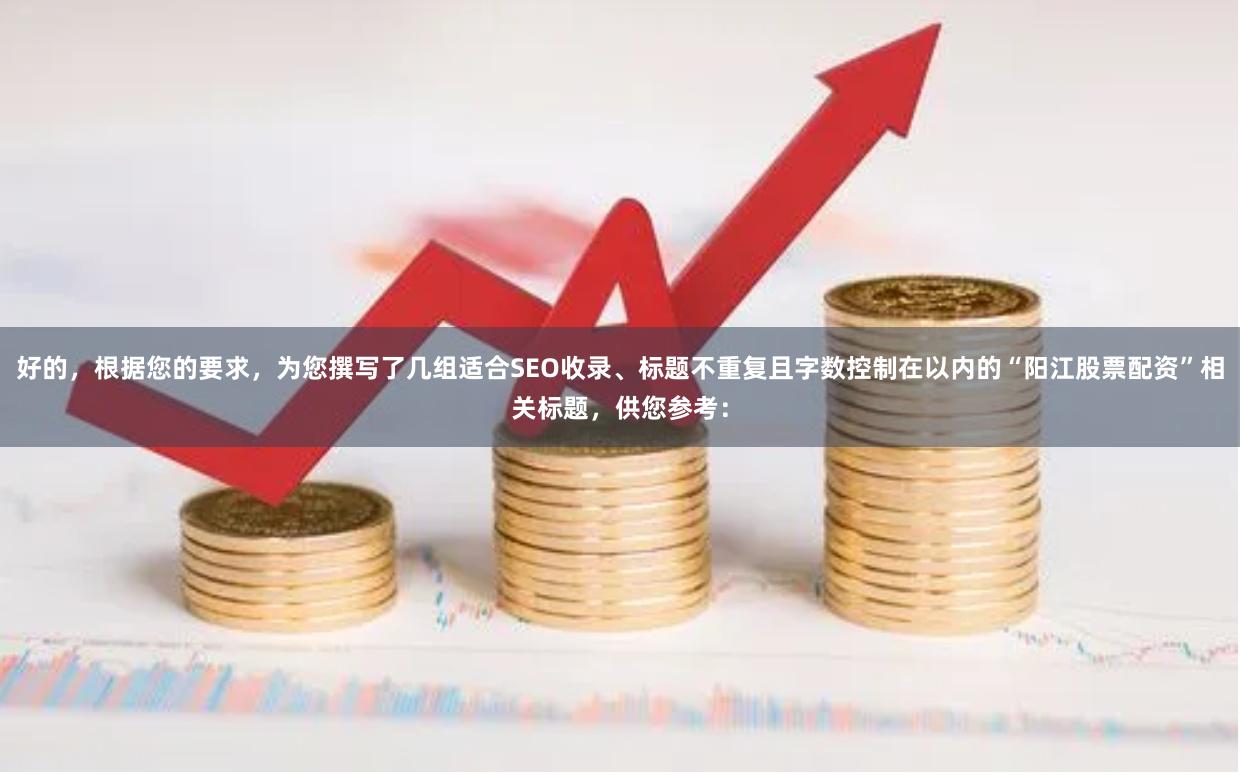 好的，根据您的要求，为您撰写了几组适合SEO收录、标题不重复且字数控制在以内的“阳江股票配资”相关标题，供您参考：