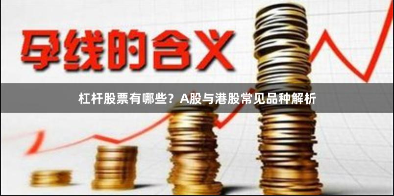 杠杆股票有哪些？A股与港股常见品种解析