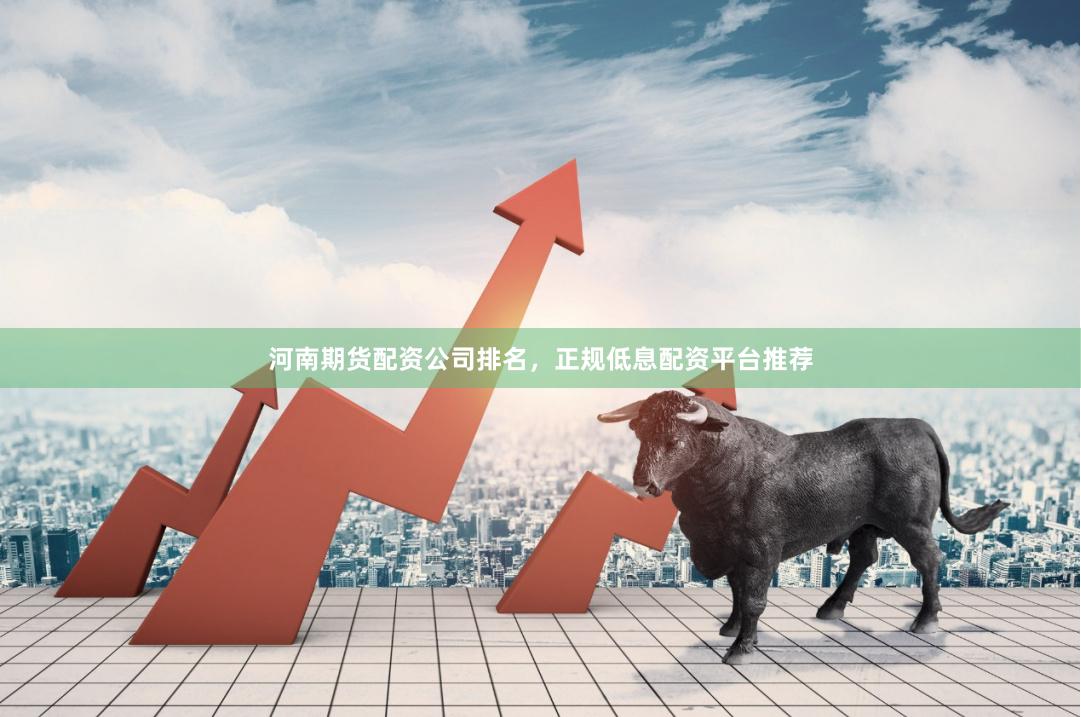 河南期货配资公司排名，正规低息配资平台推荐