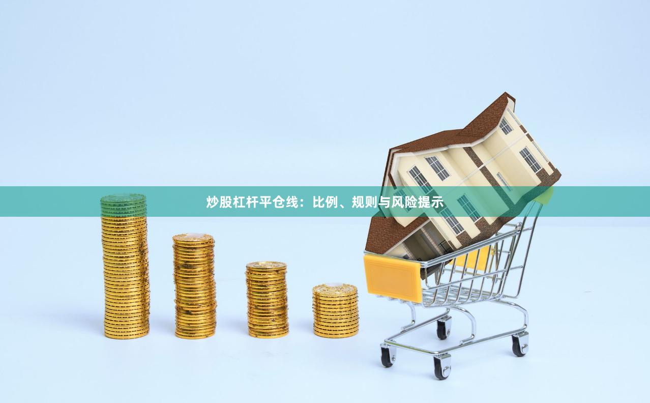 炒股杠杆平仓线:比例、规则与风险提示