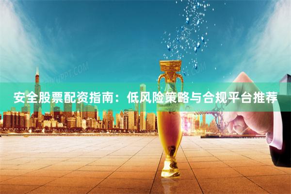 安全股票配资指南：低风险策略与合规平台推荐