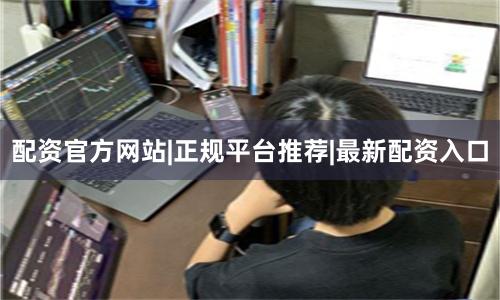配资官方网站|正规平台推荐|最新配资入口