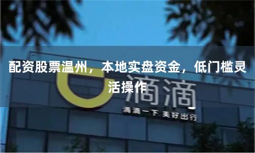配资股票温州，本地实盘资金，低门槛灵活操作